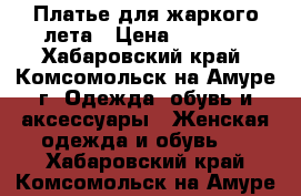 Платье для жаркого лета › Цена ­ 1 600 - Хабаровский край, Комсомольск-на-Амуре г. Одежда, обувь и аксессуары » Женская одежда и обувь   . Хабаровский край,Комсомольск-на-Амуре г.